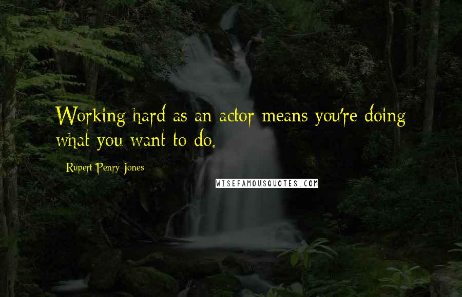 Rupert Penry-Jones Quotes: Working hard as an actor means you're doing what you want to do.