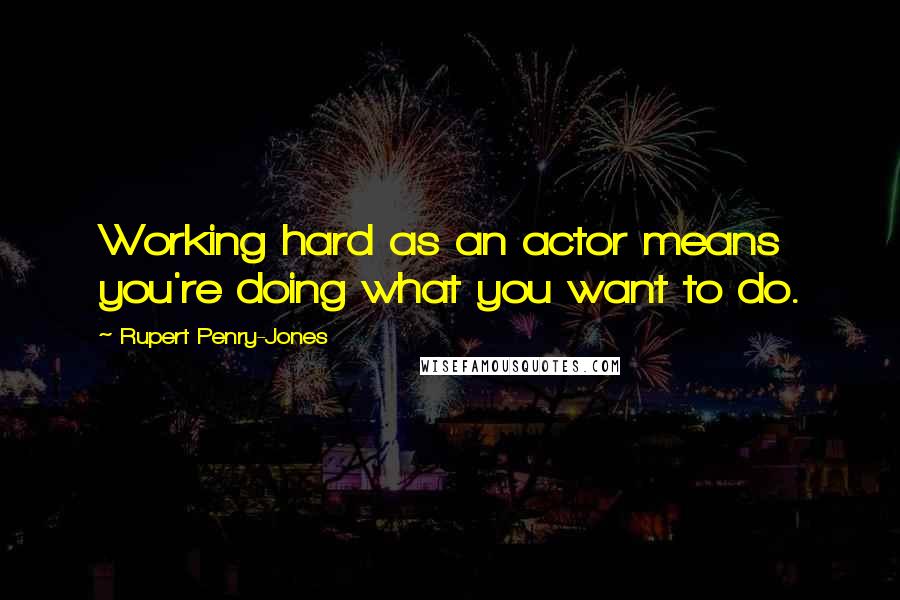 Rupert Penry-Jones Quotes: Working hard as an actor means you're doing what you want to do.