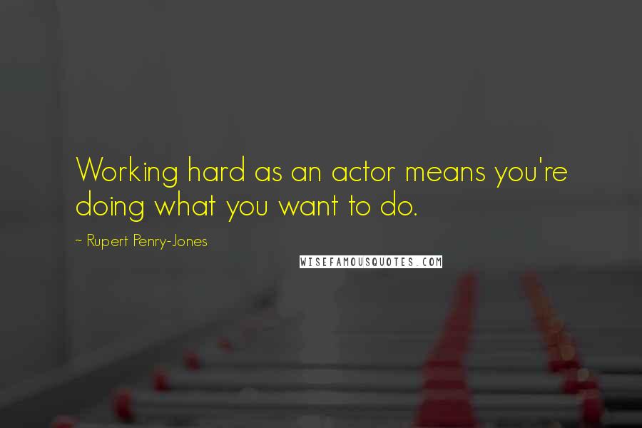 Rupert Penry-Jones Quotes: Working hard as an actor means you're doing what you want to do.