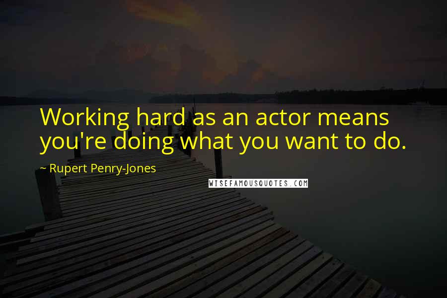 Rupert Penry-Jones Quotes: Working hard as an actor means you're doing what you want to do.