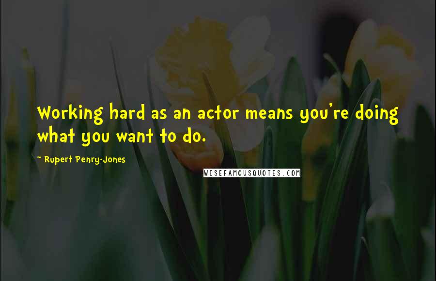 Rupert Penry-Jones Quotes: Working hard as an actor means you're doing what you want to do.