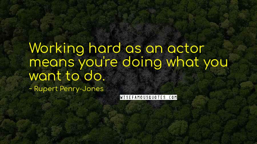 Rupert Penry-Jones Quotes: Working hard as an actor means you're doing what you want to do.