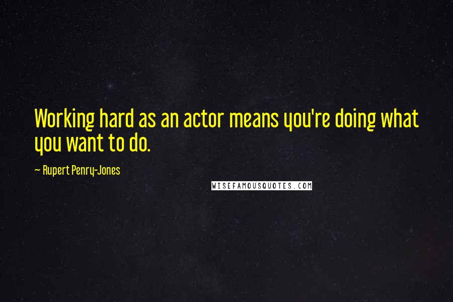 Rupert Penry-Jones Quotes: Working hard as an actor means you're doing what you want to do.