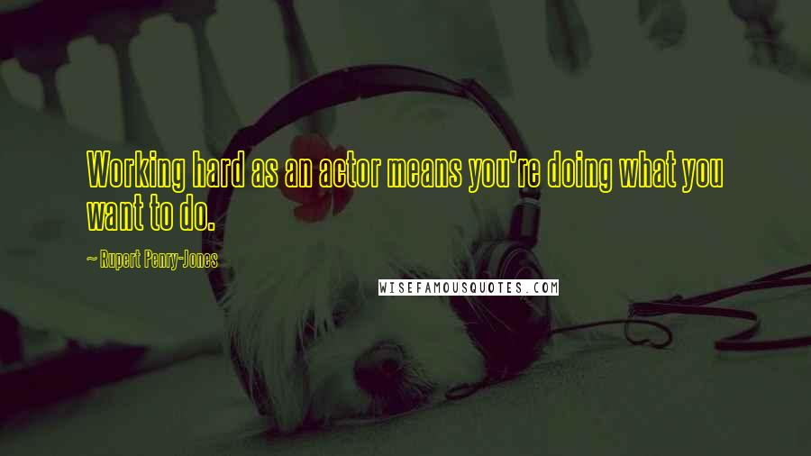 Rupert Penry-Jones Quotes: Working hard as an actor means you're doing what you want to do.