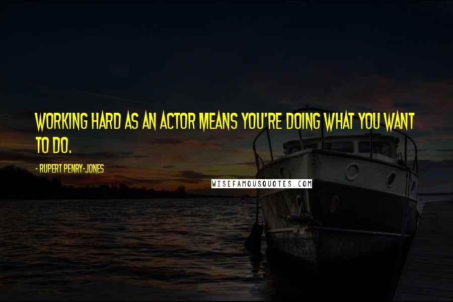 Rupert Penry-Jones Quotes: Working hard as an actor means you're doing what you want to do.