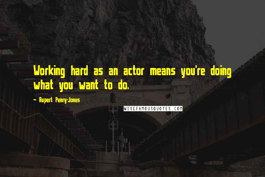 Rupert Penry-Jones Quotes: Working hard as an actor means you're doing what you want to do.