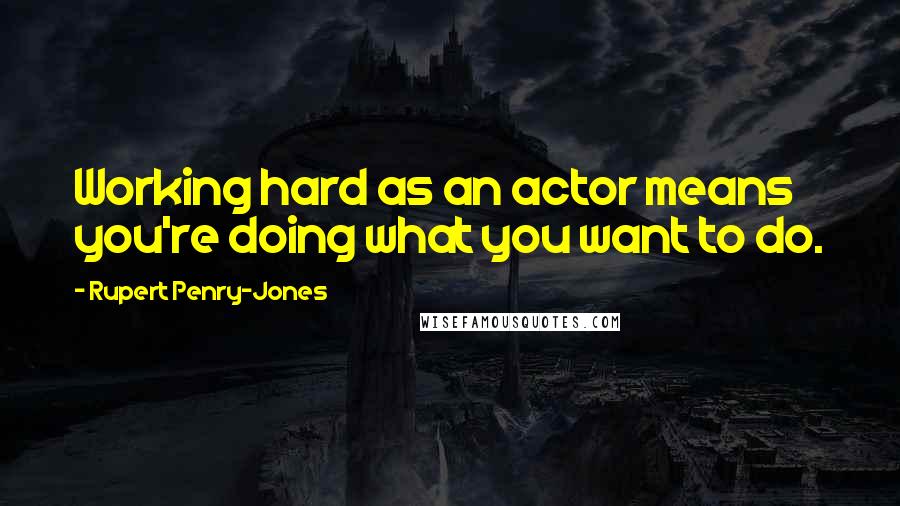 Rupert Penry-Jones Quotes: Working hard as an actor means you're doing what you want to do.