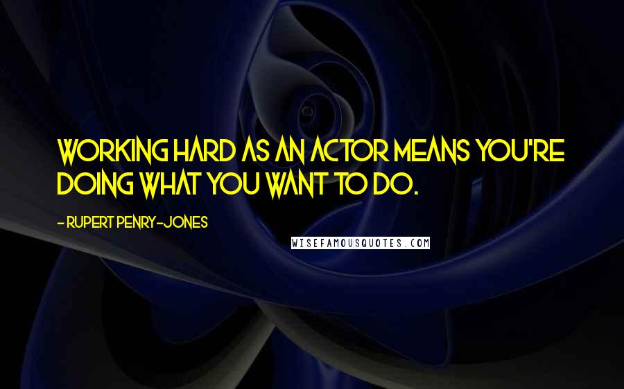 Rupert Penry-Jones Quotes: Working hard as an actor means you're doing what you want to do.