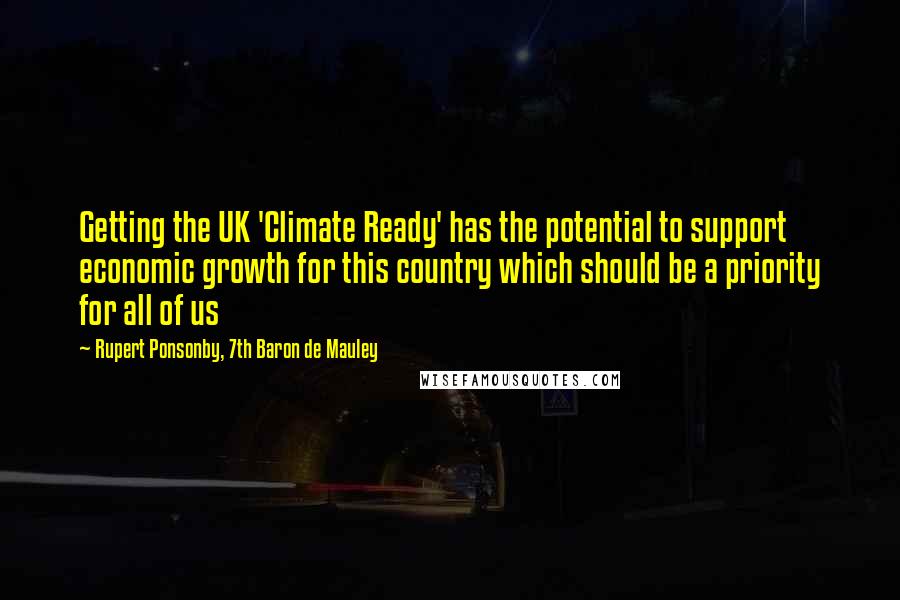 Rupert Ponsonby, 7th Baron De Mauley Quotes: Getting the UK 'Climate Ready' has the potential to support economic growth for this country which should be a priority for all of us