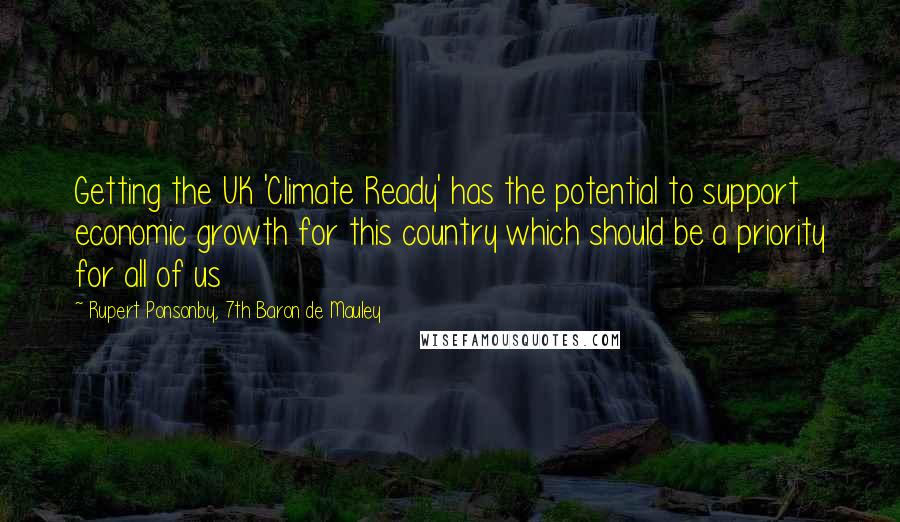 Rupert Ponsonby, 7th Baron De Mauley Quotes: Getting the UK 'Climate Ready' has the potential to support economic growth for this country which should be a priority for all of us