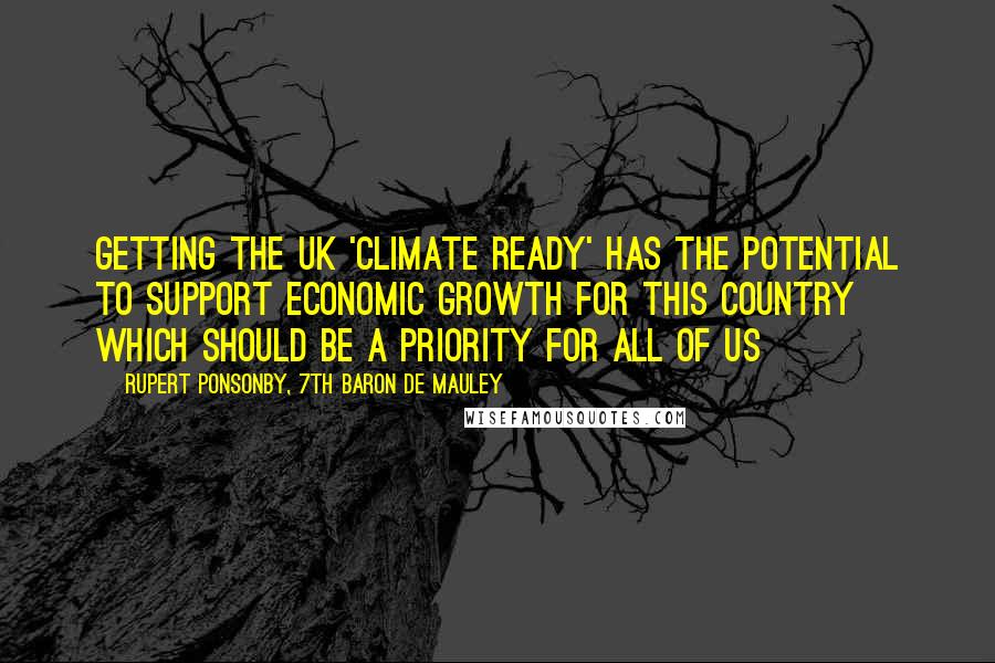 Rupert Ponsonby, 7th Baron De Mauley Quotes: Getting the UK 'Climate Ready' has the potential to support economic growth for this country which should be a priority for all of us