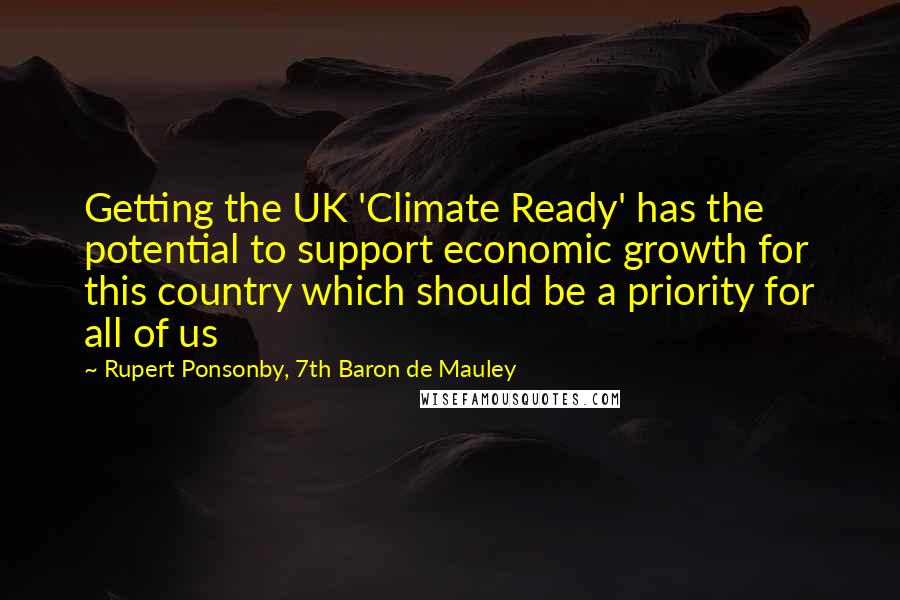 Rupert Ponsonby, 7th Baron De Mauley Quotes: Getting the UK 'Climate Ready' has the potential to support economic growth for this country which should be a priority for all of us