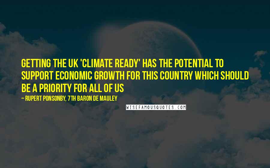 Rupert Ponsonby, 7th Baron De Mauley Quotes: Getting the UK 'Climate Ready' has the potential to support economic growth for this country which should be a priority for all of us