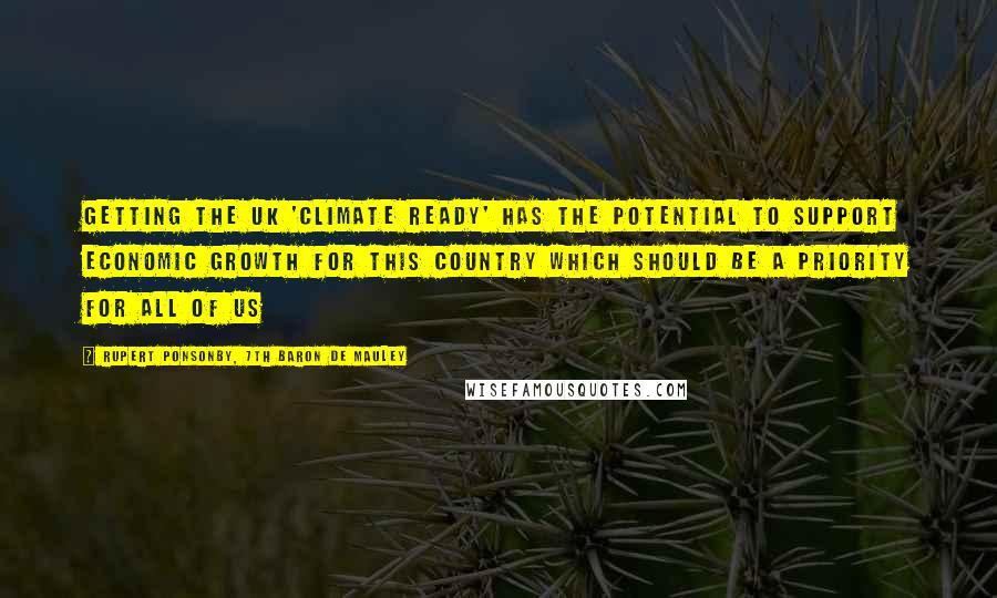 Rupert Ponsonby, 7th Baron De Mauley Quotes: Getting the UK 'Climate Ready' has the potential to support economic growth for this country which should be a priority for all of us