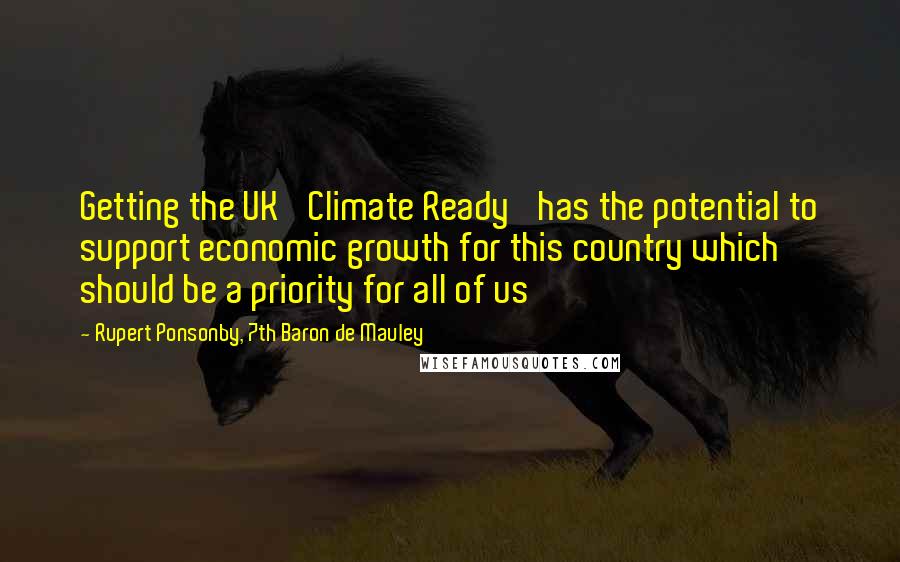 Rupert Ponsonby, 7th Baron De Mauley Quotes: Getting the UK 'Climate Ready' has the potential to support economic growth for this country which should be a priority for all of us