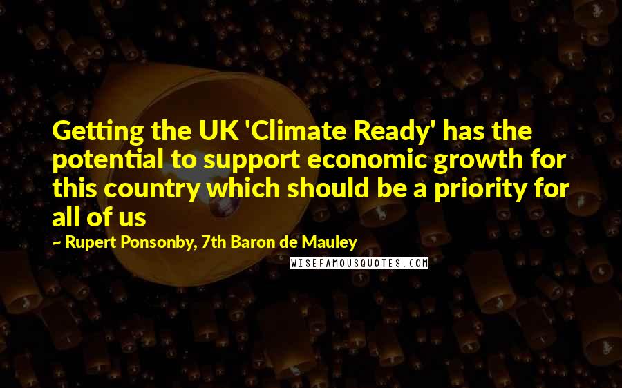 Rupert Ponsonby, 7th Baron De Mauley Quotes: Getting the UK 'Climate Ready' has the potential to support economic growth for this country which should be a priority for all of us