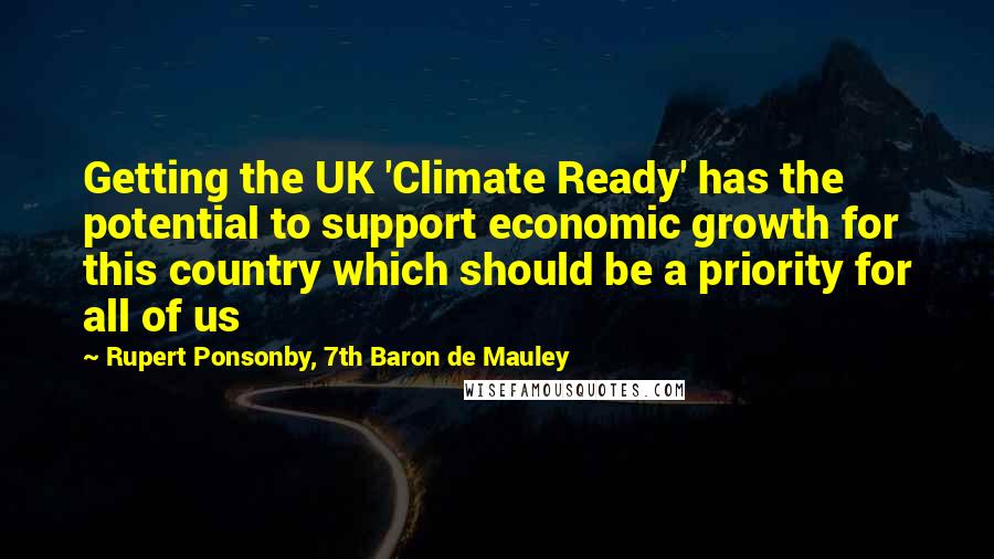 Rupert Ponsonby, 7th Baron De Mauley Quotes: Getting the UK 'Climate Ready' has the potential to support economic growth for this country which should be a priority for all of us