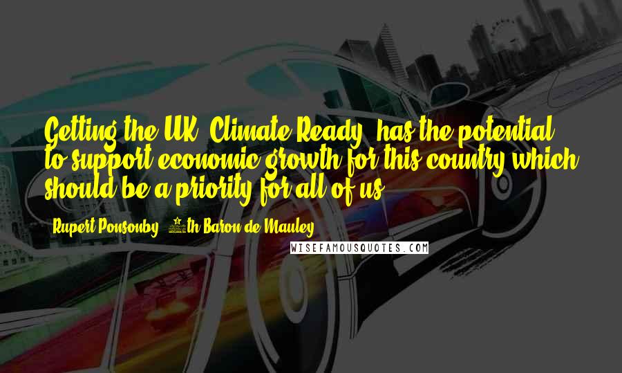 Rupert Ponsonby, 7th Baron De Mauley Quotes: Getting the UK 'Climate Ready' has the potential to support economic growth for this country which should be a priority for all of us