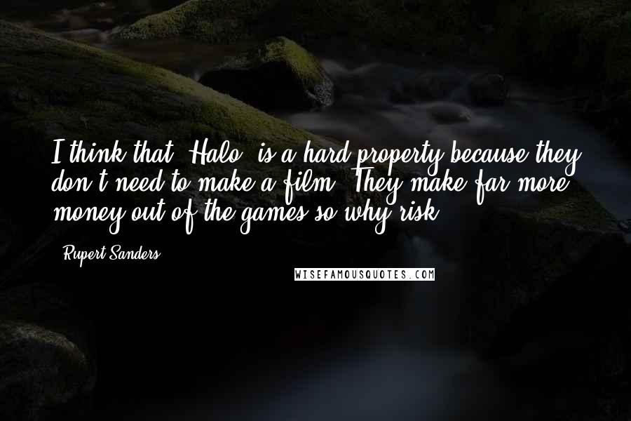 Rupert Sanders Quotes: I think that 'Halo' is a hard property because they don't need to make a film. They make far more money out of the games so why risk?