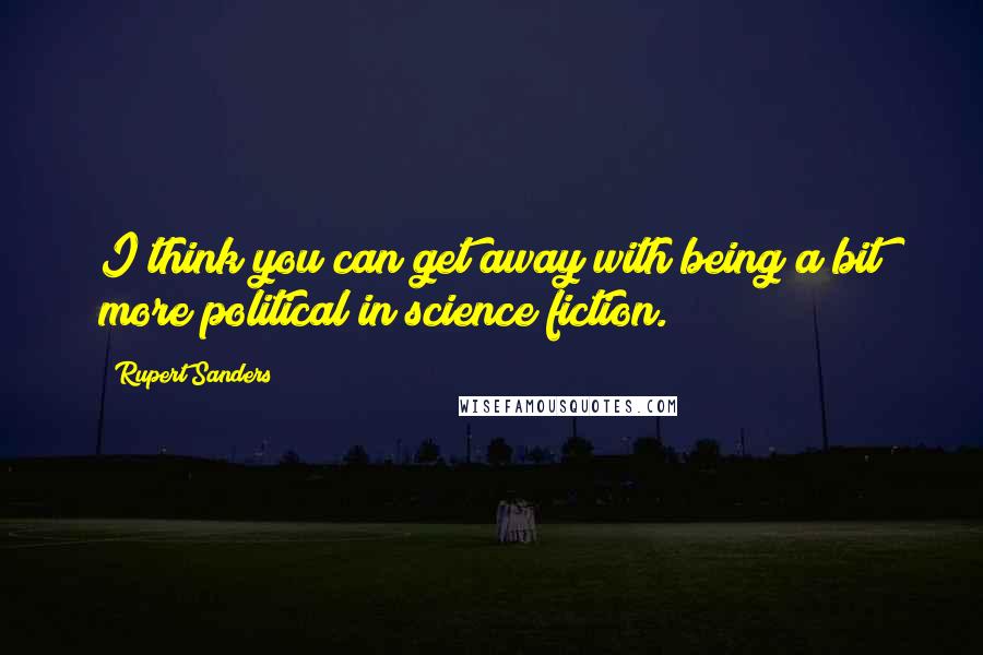 Rupert Sanders Quotes: I think you can get away with being a bit more political in science fiction.