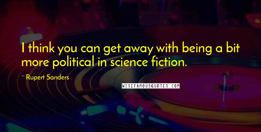 Rupert Sanders Quotes: I think you can get away with being a bit more political in science fiction.