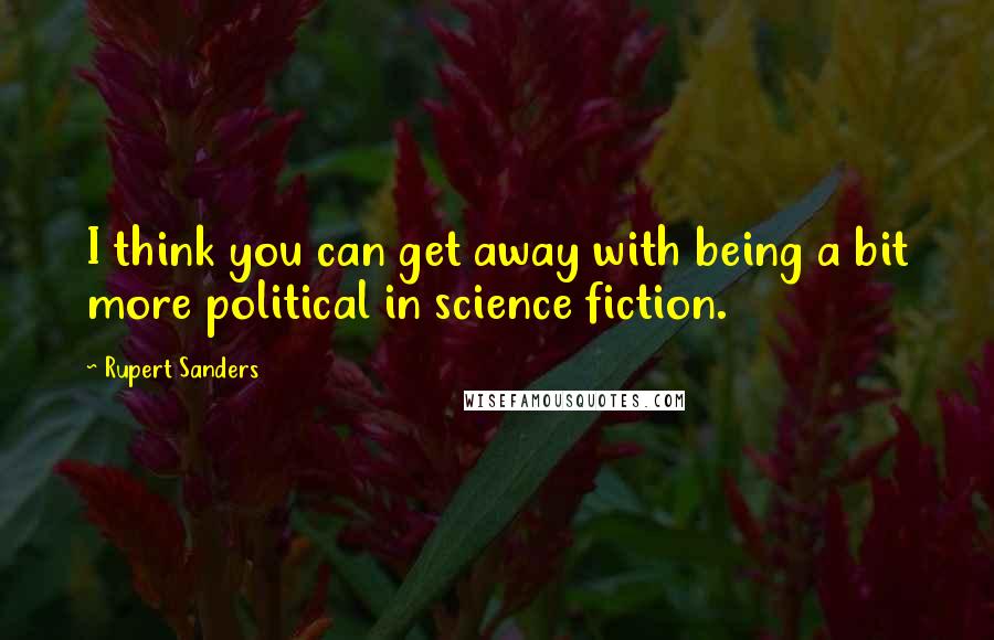 Rupert Sanders Quotes: I think you can get away with being a bit more political in science fiction.