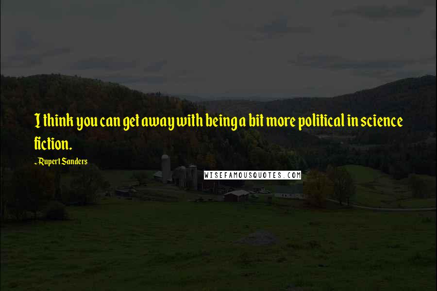Rupert Sanders Quotes: I think you can get away with being a bit more political in science fiction.