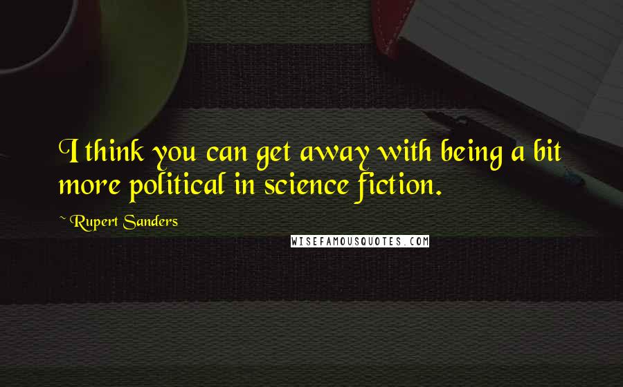 Rupert Sanders Quotes: I think you can get away with being a bit more political in science fiction.