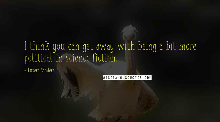 Rupert Sanders Quotes: I think you can get away with being a bit more political in science fiction.