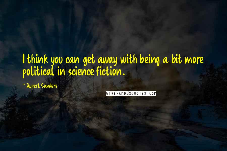 Rupert Sanders Quotes: I think you can get away with being a bit more political in science fiction.