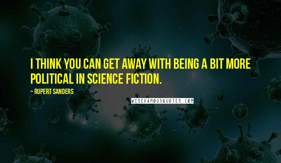 Rupert Sanders Quotes: I think you can get away with being a bit more political in science fiction.