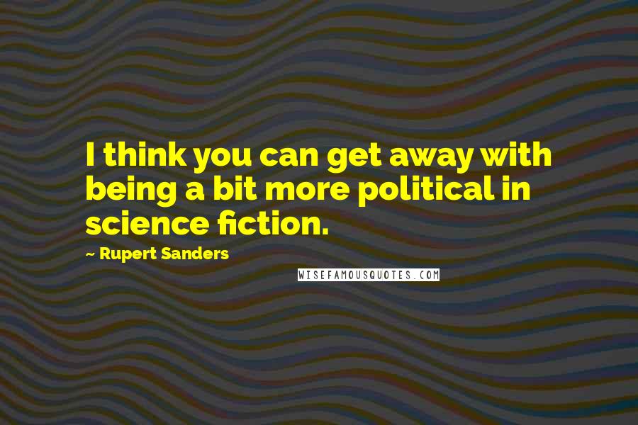 Rupert Sanders Quotes: I think you can get away with being a bit more political in science fiction.