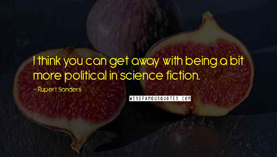 Rupert Sanders Quotes: I think you can get away with being a bit more political in science fiction.