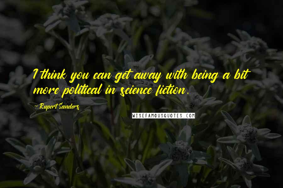 Rupert Sanders Quotes: I think you can get away with being a bit more political in science fiction.