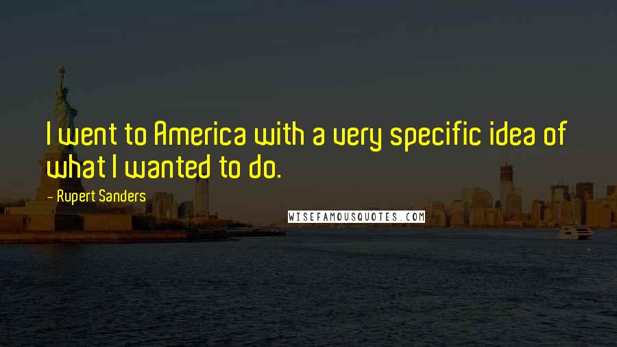 Rupert Sanders Quotes: I went to America with a very specific idea of what I wanted to do.