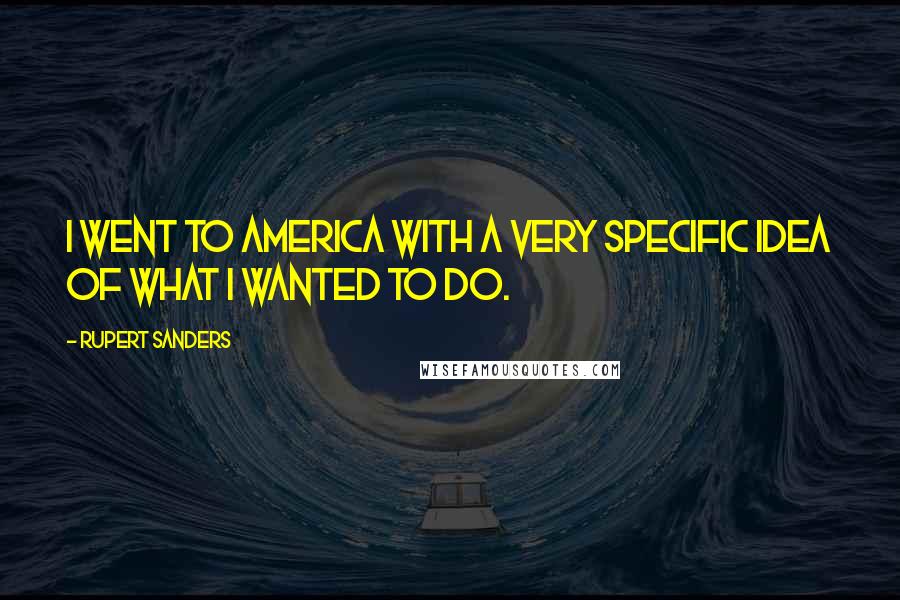 Rupert Sanders Quotes: I went to America with a very specific idea of what I wanted to do.