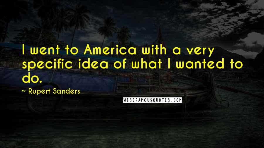 Rupert Sanders Quotes: I went to America with a very specific idea of what I wanted to do.