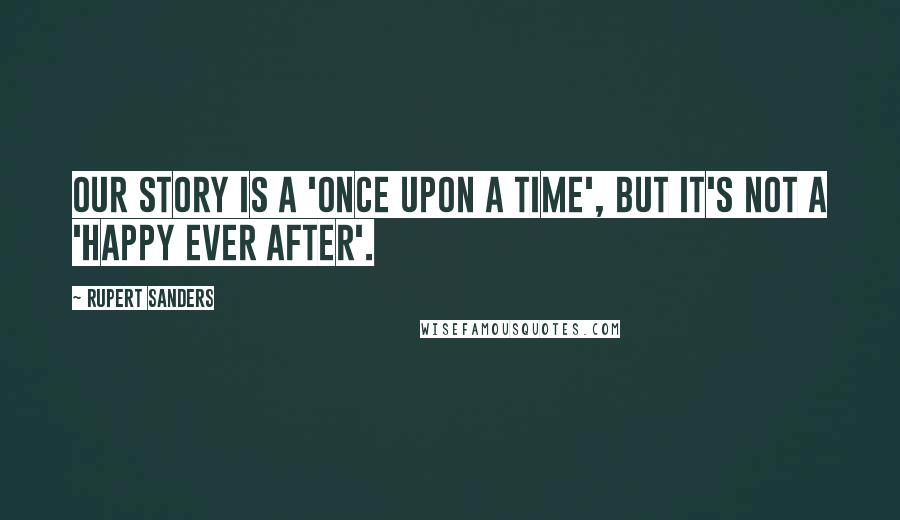 Rupert Sanders Quotes: Our story is a 'once upon a time', but it's not a 'happy ever after'.