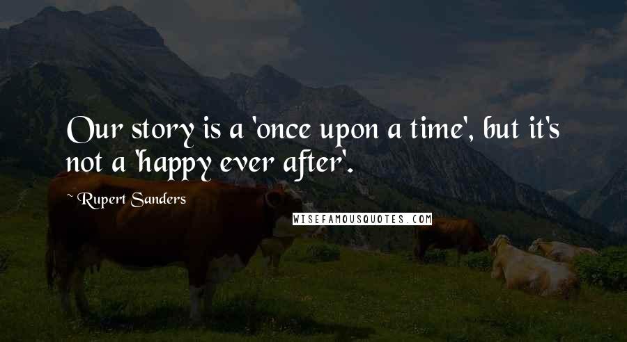 Rupert Sanders Quotes: Our story is a 'once upon a time', but it's not a 'happy ever after'.