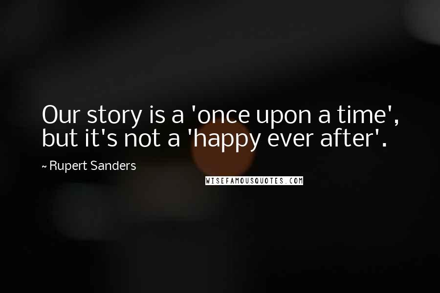 Rupert Sanders Quotes: Our story is a 'once upon a time', but it's not a 'happy ever after'.