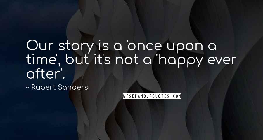 Rupert Sanders Quotes: Our story is a 'once upon a time', but it's not a 'happy ever after'.