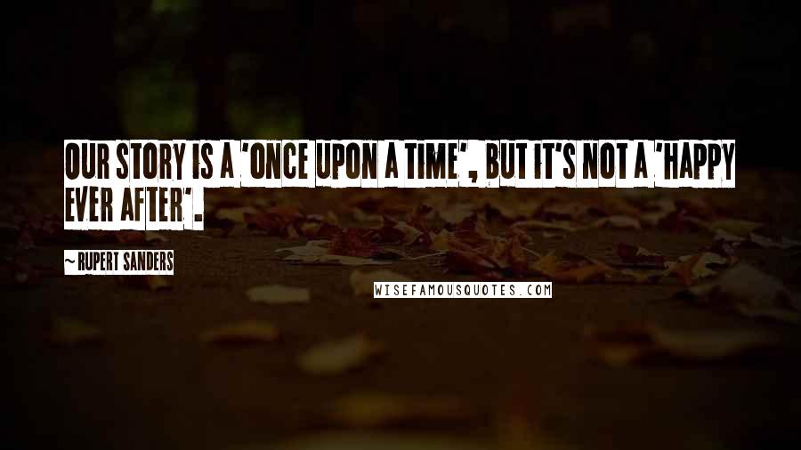 Rupert Sanders Quotes: Our story is a 'once upon a time', but it's not a 'happy ever after'.