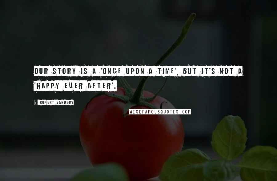 Rupert Sanders Quotes: Our story is a 'once upon a time', but it's not a 'happy ever after'.