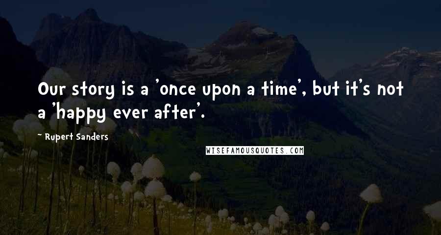 Rupert Sanders Quotes: Our story is a 'once upon a time', but it's not a 'happy ever after'.