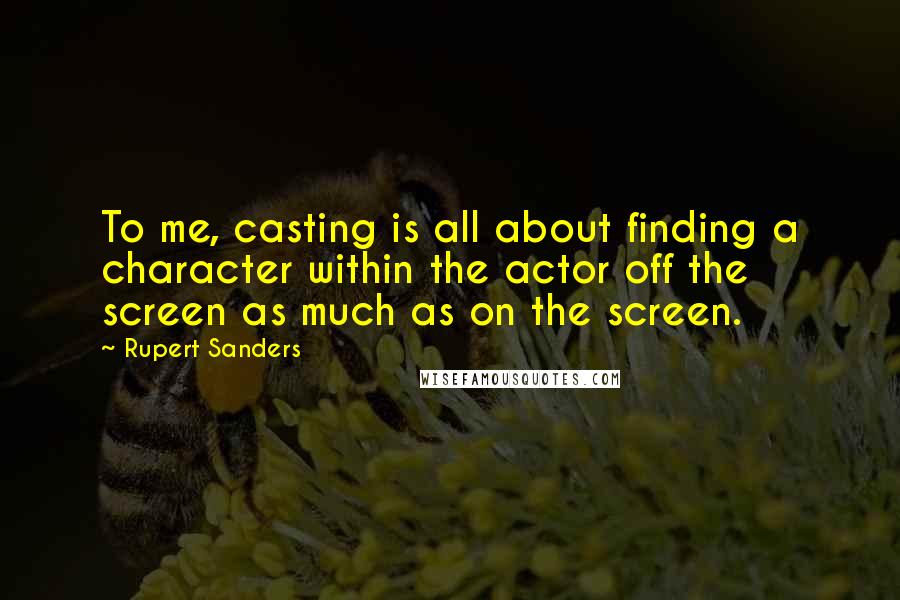 Rupert Sanders Quotes: To me, casting is all about finding a character within the actor off the screen as much as on the screen.