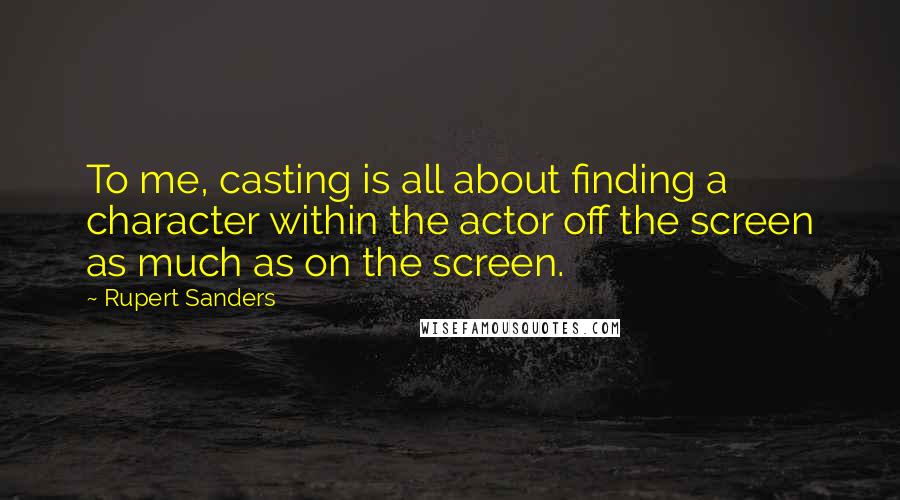 Rupert Sanders Quotes: To me, casting is all about finding a character within the actor off the screen as much as on the screen.