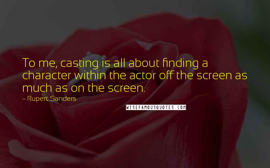 Rupert Sanders Quotes: To me, casting is all about finding a character within the actor off the screen as much as on the screen.