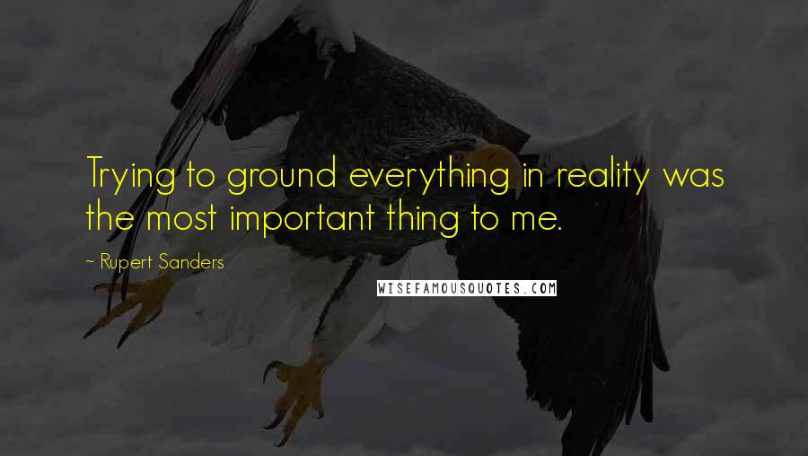 Rupert Sanders Quotes: Trying to ground everything in reality was the most important thing to me.