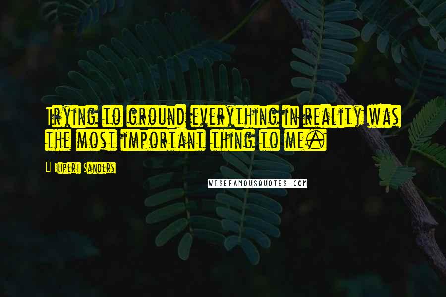 Rupert Sanders Quotes: Trying to ground everything in reality was the most important thing to me.