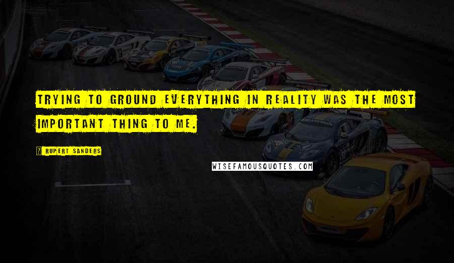 Rupert Sanders Quotes: Trying to ground everything in reality was the most important thing to me.